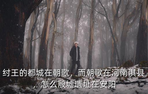 紂王的都城在朝歌，而朝歌在河南淇縣，怎么殷墟遺址在安陽