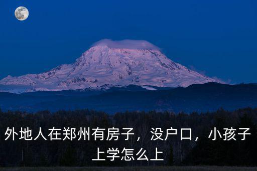 外地人在鄭州有房子，沒戶口，小孩子上學怎么上