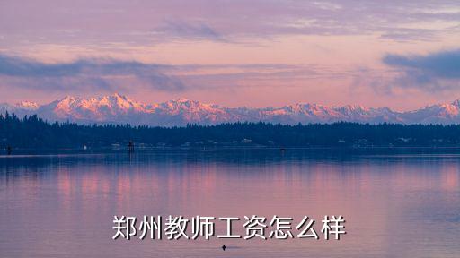 河南小學老師的工資待遇怎么樣,鄭州教師工資怎么樣