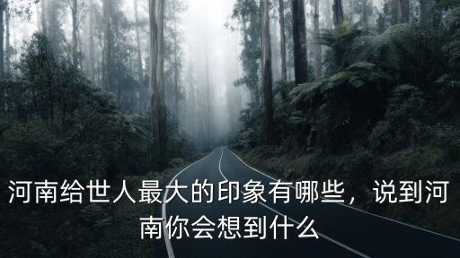 河南給世人最大的印象有哪些，說到河南你會想到什么
