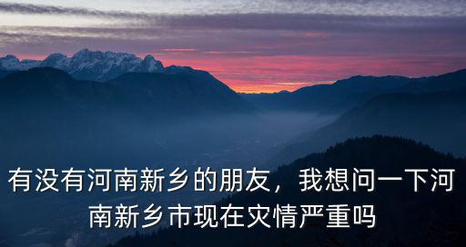 有沒有河南新鄉的朋友，我想問一下河南新鄉市現在災情嚴重嗎