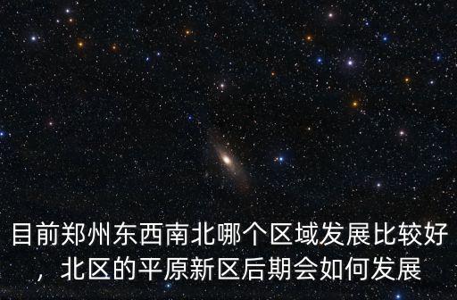 目前鄭州東西南北哪個區域發展比較好，北區的平原新區后期會如何發展