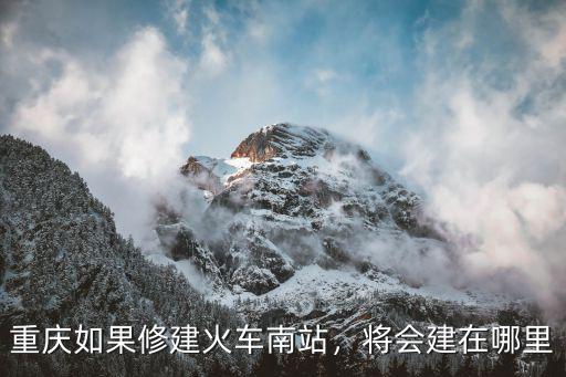重慶如果修建火車南站，將會建在哪里