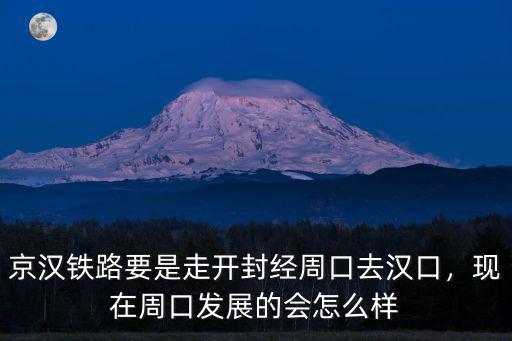 京漢鐵路要是走開封經周口去漢口，現在周口發展的會怎么樣
