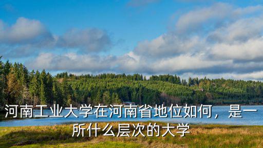 河南工業大學在河南省地位如何，是一所什么層次的大學