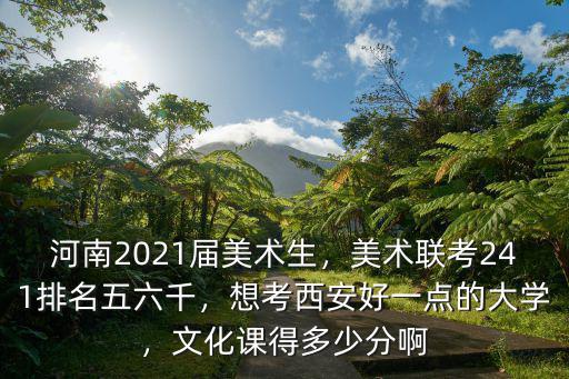 河南2021屆美術生，美術聯考241排名五六千，想考西安好一點的大學，文化課得多少分啊