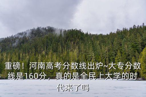 重磅！河南高考分?jǐn)?shù)線出爐~大專分?jǐn)?shù)線是160分，真的是全民上大學(xué)的時(shí)代來了嗎