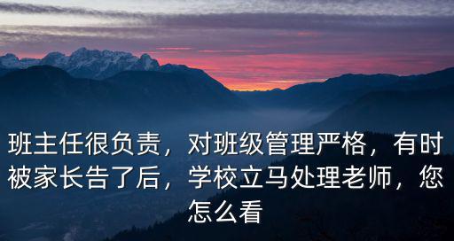 班主任很負責，對班級管理嚴格，有時被家長告了后，學校立馬處理老師，您怎么看