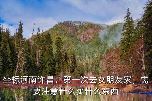 坐標河南許昌，第一次去女朋友家，需要注意什么買什么東西