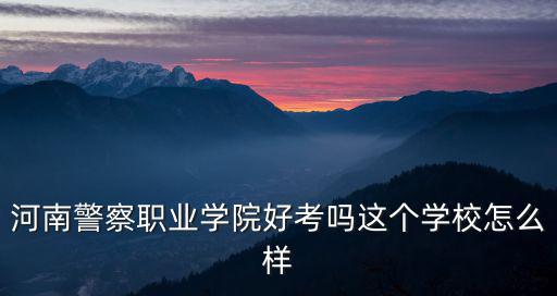 河南警察職業學院好考嗎這個學校怎么樣