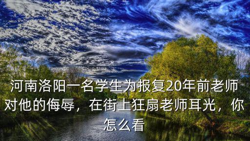 河南洛陽一名學(xué)生為報復(fù)20年前老師對他的侮辱，在街上狂扇老師耳光，你怎么看