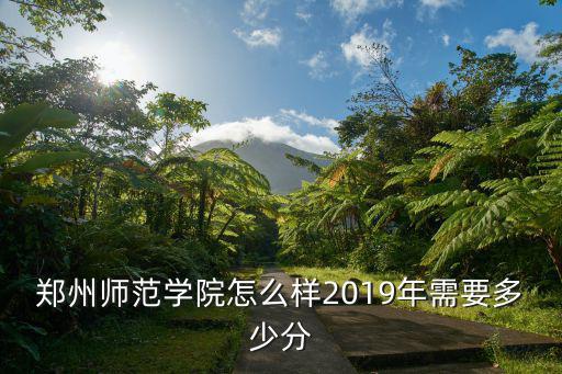 鄭州師范學院怎么樣2019年需要多少分