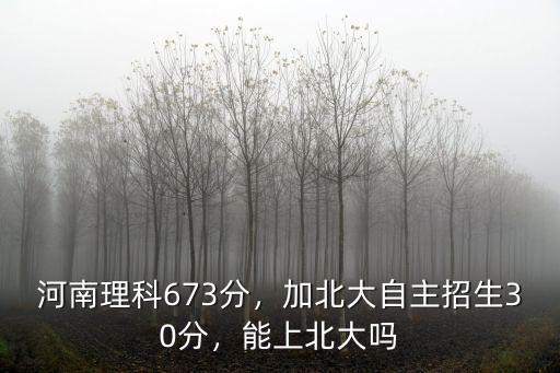 河南理科673分，加北大自主招生30分，能上北大嗎
