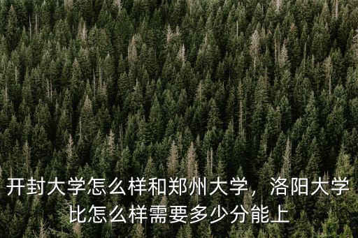 開封大學怎么樣和鄭州大學，洛陽大學比怎么樣需要多少分能上
