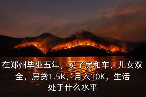 在鄭州畢業(yè)五年，買了房和車，兒女雙全，房貸1.5K，月入10K，生活處于什么水平
