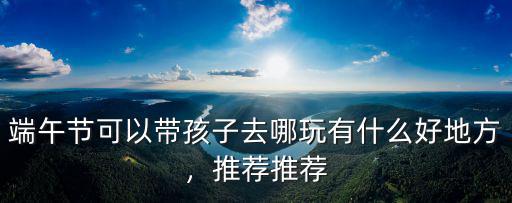 信陽人端午節適合去哪里玩,大家端午節去哪里旅游呢