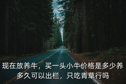 現在放養牛，買一頭小牛價格是多少養多久可以出欄，只吃青草行嗎