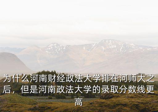 為什么河南財經政法大學排在河師大之后，但是河南政法大學的錄取分數線更高