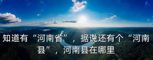知道有“河南省”，據說還有個“河南縣”，河南縣在哪里