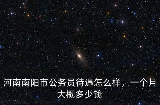 河南南陽市公務員待遇怎么樣，一個月大概多少錢