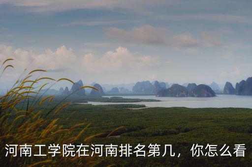 河南工信學(xué)院怎么上,河南工學(xué)院在河南排名第幾