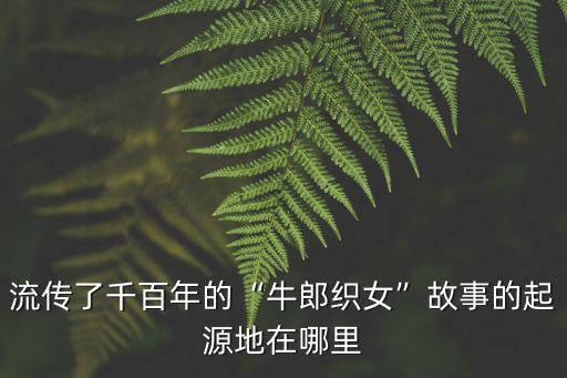 流傳了千百年的“牛郎織女”故事的起源地在哪里