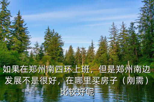 如果在鄭州南四環上班，但是鄭州南邊發展不是很好，在哪里買房子（剛需）比較好呢
