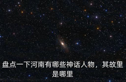 盤點一下河南有哪些神話人物，其故里是哪里