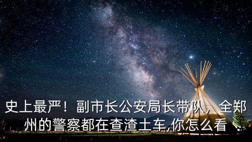 史上最嚴！副市長公安局長帶隊，全鄭州的警察都在查渣土車,你怎么看
