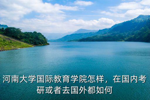 河南大學國際教育學院怎樣，在國內(nèi)考研或者去國外都如何