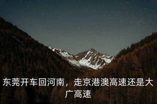 東莞開車回河南，走京港澳高速還是大廣高速