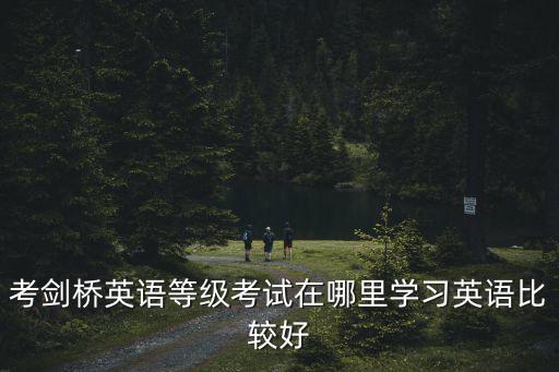 考劍橋英語等級考試在哪里學習英語比較好