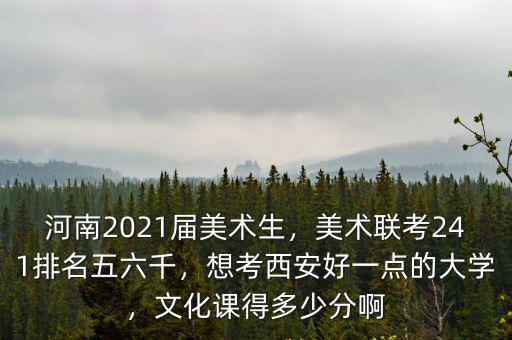 河南2021屆美術生，美術聯考241排名五六千，想考西安好一點的大學，文化課得多少分啊