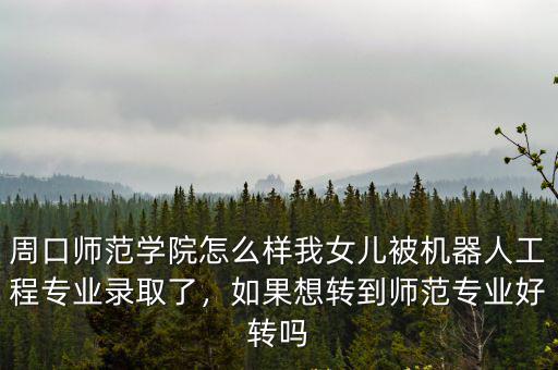 周口師范學院怎么樣我女兒被機器人工程專業錄取了，如果想轉到師范專業好轉嗎