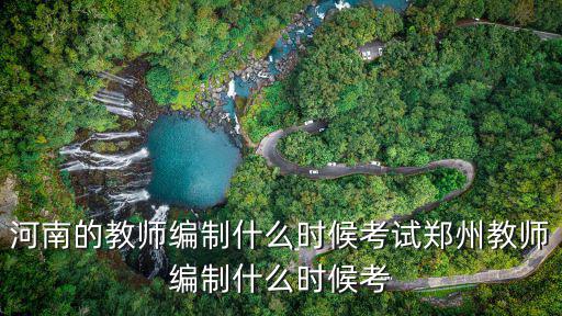河南的教師編制什么時候考試鄭州教師編制什么時候考