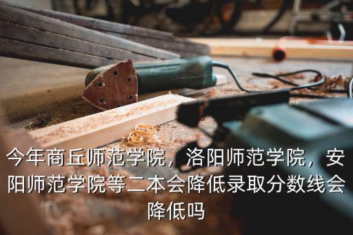 今年商丘師范學(xué)院，洛陽師范學(xué)院，安陽師范學(xué)院等二本會(huì)降低錄取分?jǐn)?shù)線會(huì)降低嗎
