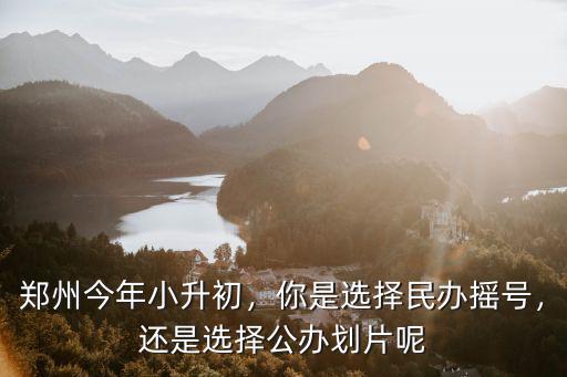 鄭州今年小升初，你是選擇民辦搖號(hào)，還是選擇公辦劃片呢