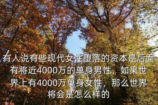 有人說(shuō)有些現(xiàn)代女性墮落的資本是后面有將近4000萬(wàn)的單身男性，如果世界上有4000萬(wàn)單身女性，那么世界將會(huì)是怎么樣的