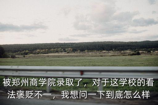 被鄭州商學院錄取了，對于這學校的看法褒貶不一，我想問一下到底怎么樣