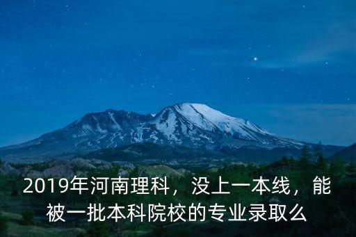 2019年河南理科，沒上一本線，能被一批本科院校的專業錄取么