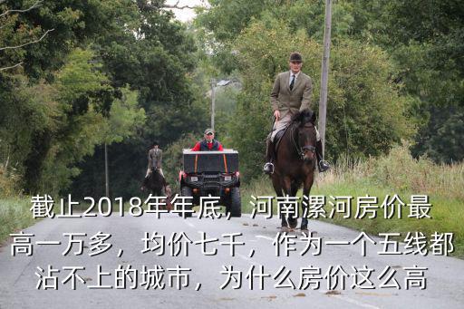 截止2018年年底，河南漯河房價最高一萬多，均價七千，作為一個五線都沾不上的城市，為什么房價這么高
