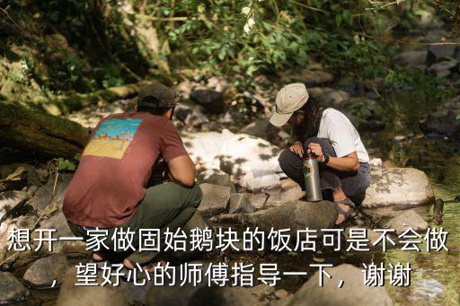 想開一家做固始鵝塊的飯店可是不會做，望好心的師傅指導(dǎo)一下，謝謝