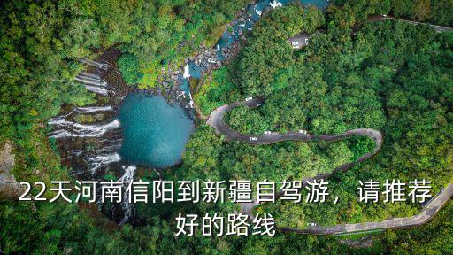 22天河南信陽到新疆自駕游，請推薦好的路線