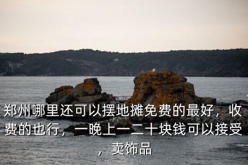 鄭州哪里還可以擺地攤免費的最好，收費的也行，一晚上一二十塊錢可以接受，賣飾品