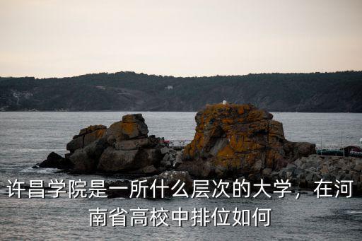 許昌學(xué)院是一所什么層次的大學(xué)，在河南省高校中排位如何