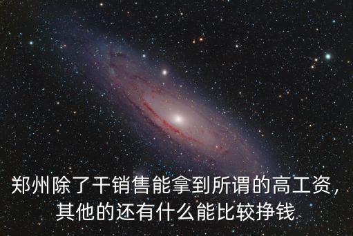 鄭州除了干銷售能拿到所謂的高工資，其他的還有什么能比較掙錢