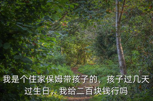 我是個住家保姆帶孩子的，孩子過幾天過生日，我給二百塊錢行嗎
