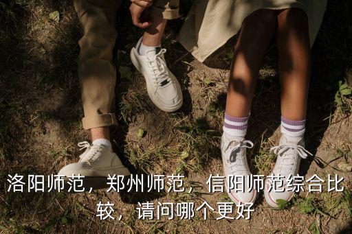 洛陽師范，鄭州師范，信陽師范綜合比較，請問哪個更好