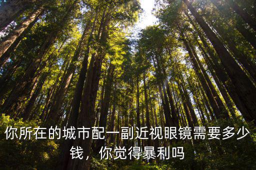你所在的城市配一副近視眼鏡需要多少錢，你覺得暴利嗎