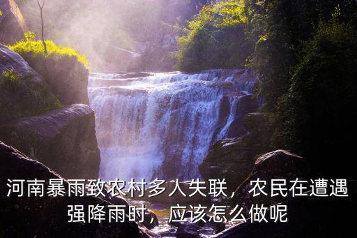河南暴雨致農村多人失聯，農民在遭遇強降雨時，應該怎么做呢